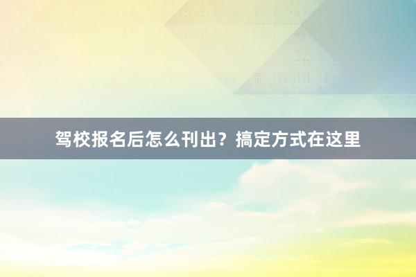 驾校报名后怎么刊出？搞定方式在这里