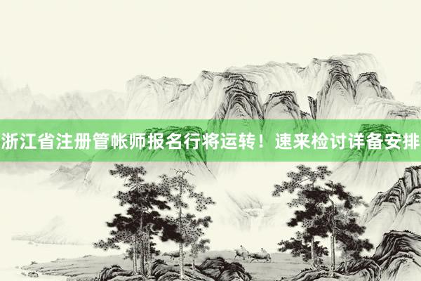 浙江省注册管帐师报名行将运转！速来检讨详备安排