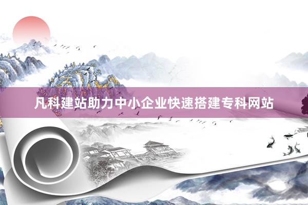 凡科建站助力中小企业快速搭建专科网站