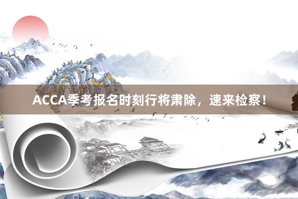 ACCA季考报名时刻行将肃除，速来检察！