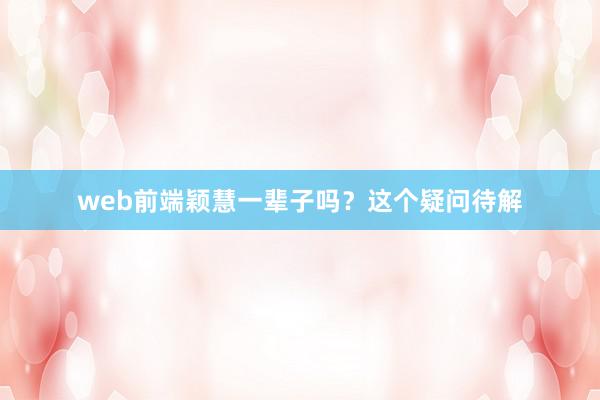 web前端颖慧一辈子吗？这个疑问待解