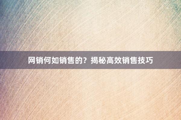 网销何如销售的？揭秘高效销售技巧