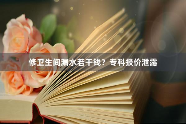 修卫生间漏水若干钱？专科报价泄露